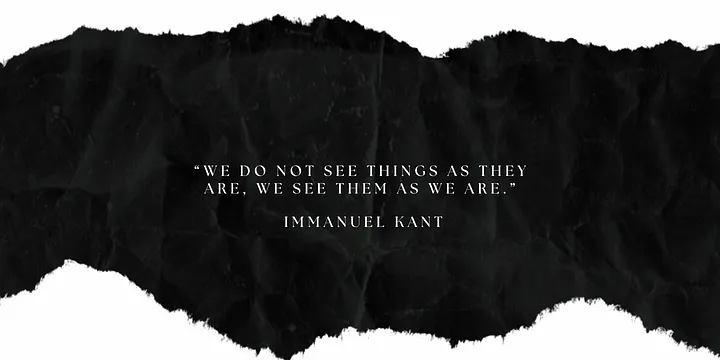 We do not see things as they are, we see them as we are- Immanuel Kant